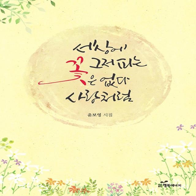  행복에너지 세상에 그저 피는 꽃은 없다 사랑처럼 행복에너지
