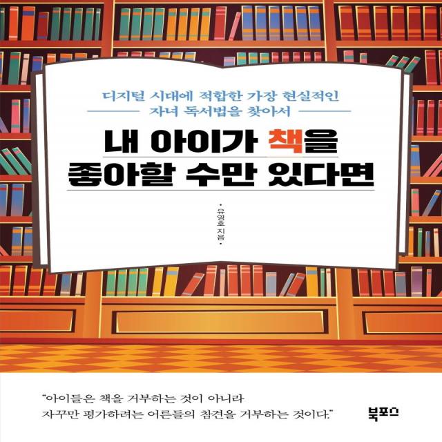 [북포스]내 아이가 책을 좋아할 수만 있다면 : 디지털 시대에 적합한 가장 현실적인 자녀 독서법을 찾아서, 북포스