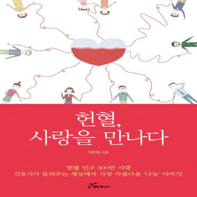 헌혈 사랑을 만나다 : ‘헌혈 인구 300만’ 시대 간호사가 들려주는 세상에서 가장 아름다운 ‘나눔’ 이야기 행복에너지