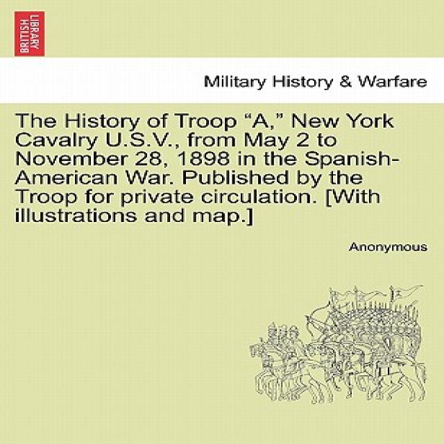 The History of Troop A New York Cavalry U.S.V. from May 2 to November 28 1898 in the Spanish-Americ..., British Library, Historical Print Editions