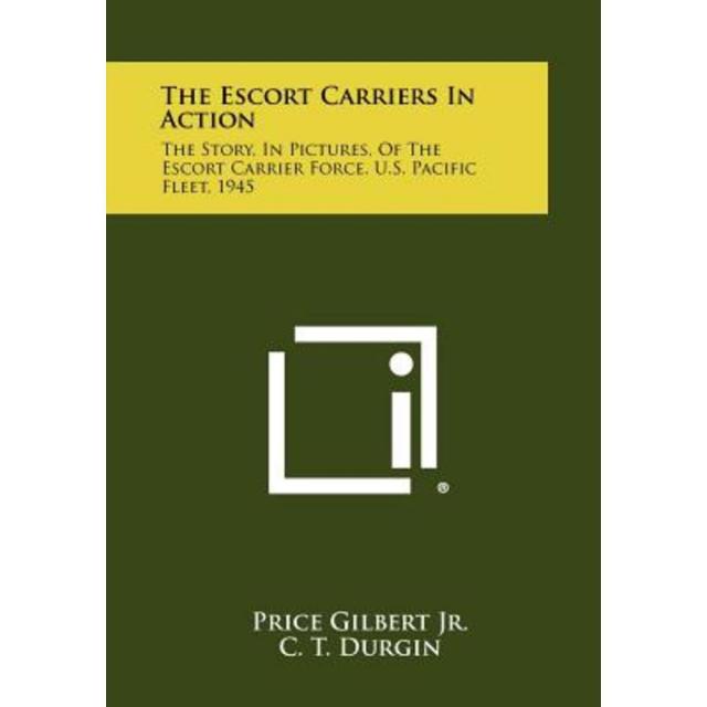 The Escort Carriers in Action: The Story in Pictures of the Escort Carrier Force U.S. Pacific Fleet 1945 Paperback, Literary Licensing, LLC