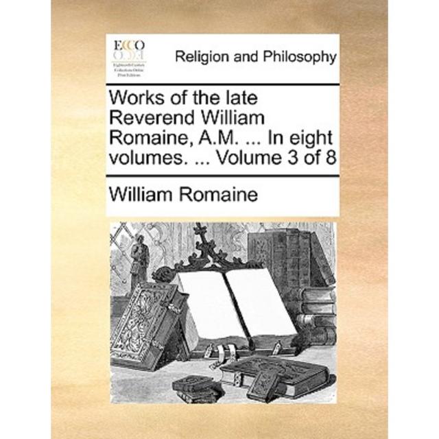 Works of the Late Reverend William Romaine A.M. ... in Eight Volumes. ... Volume 3 of 8 Paperback, Gale Ecco, Print Editions