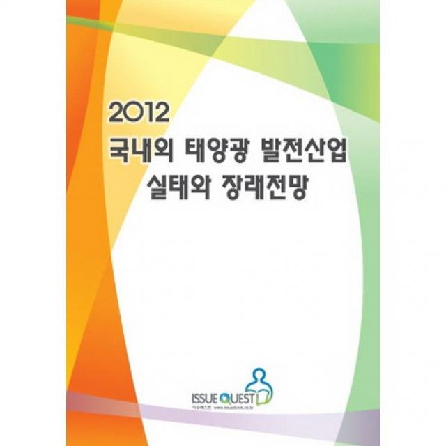[이슈퀘스트]국내외 태양광 발전산업 실태와 장래 전망(2012)_이슈퀘스트 편집부_2012, 이슈퀘스트