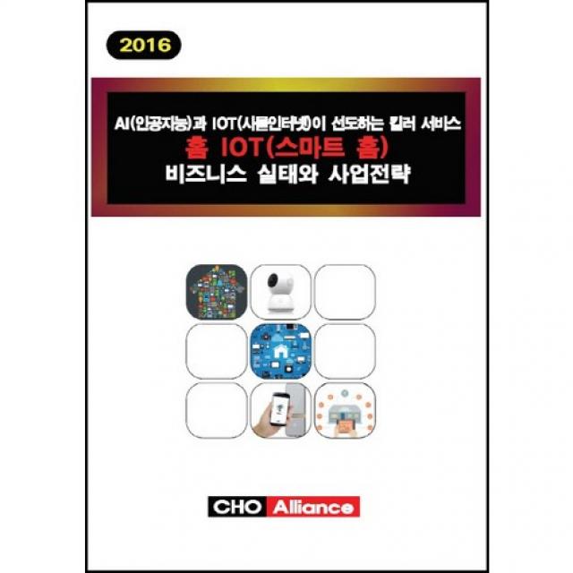 [CHO Alliance]AI(인공지능)과 IOT(사물인터넷)이 선도하는 킬러 서비스 홈 IOT(스마트 홈) 비즈니스 실태와 사업전략(201_편집부_2016, CHO Alliance