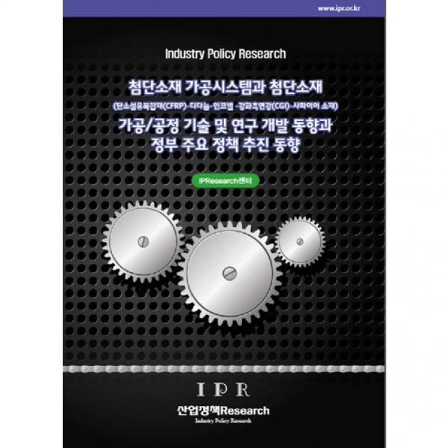 [산업정책Research]첨단소재 가공시스템과 첨단소재 가공/공정 기술 및 연구 개발 동향과 정부 주요 정책 추진 동향:탄소섬유복합재(CFRP) 티타늄 인코넬 강화흑연강(CGI) 사파이어 소재_IPResearch센터_2016, 산업정책Research