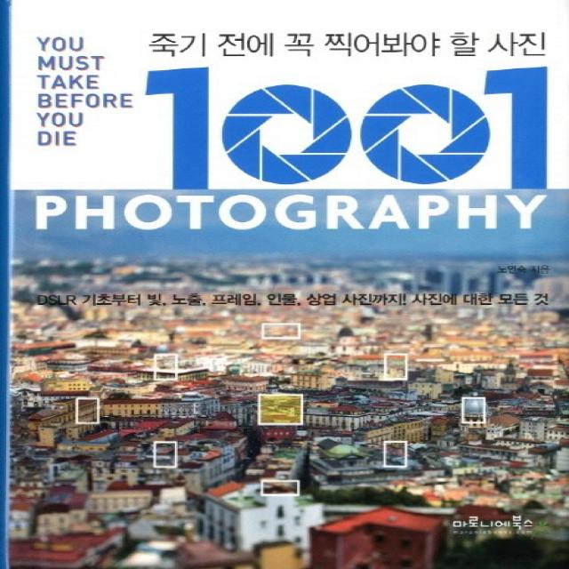 죽기 전에 꼭 찍어봐야 할 사진 1001:DSLR 기초부터 빛 노출 프레임 인물 상업 사진까지 사진에 대한 모든 것, 마로니에북스