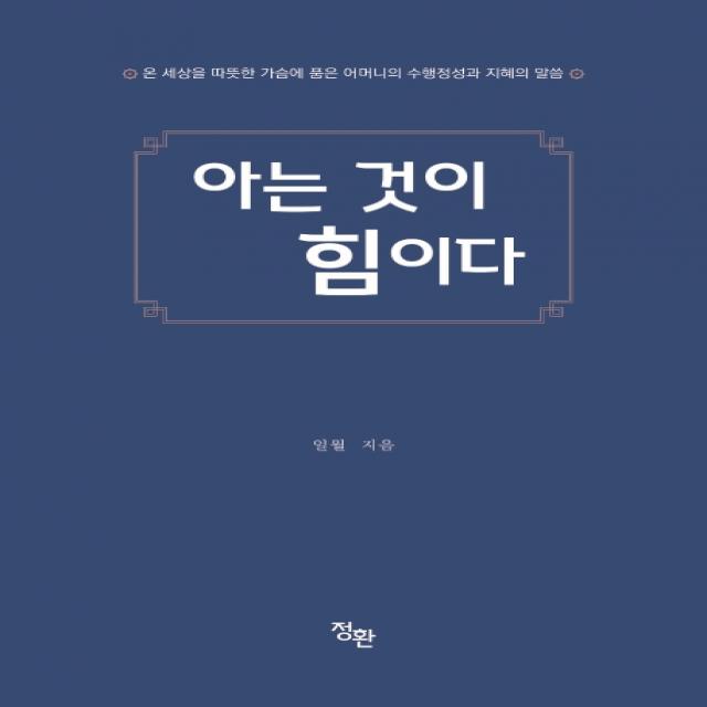 아는 것이 힘이다:온 세상을 따뜻한 가슴에 품은 어머니의 수행정성과 지혜의 말씀, 정환