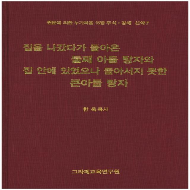 집을 나갔다가 돌아온 둘째 아들 탕자와 집 안에 있었으나 돌아서지 못한 큰아들 탕자:원문에 의한 누가복음 15장, 그라페교육연구원