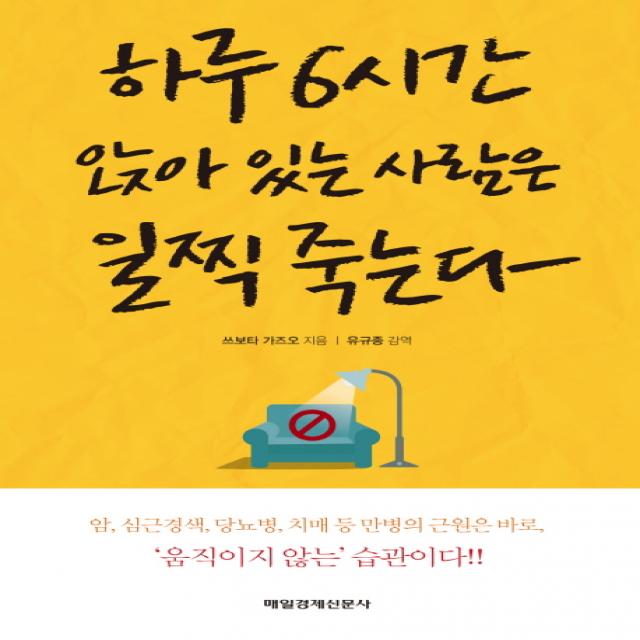 하루 6시간 앉아 있는 사람은 일찍 죽는다:암, 심근경색, 당뇨병, 치매 등 만병의 근원은 바로, 움직이지 않는 습관이, 매경출판