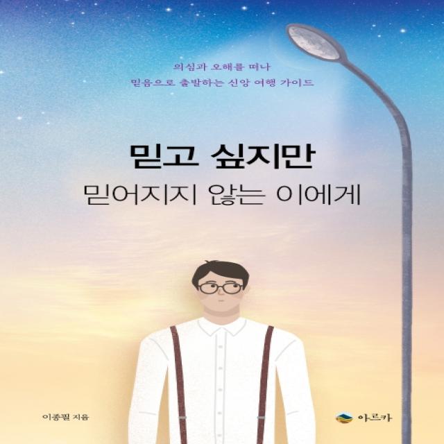 믿고 싶지만 믿어지지 않는 이에게:의심과 오해를 떠나 믿음으로 출발하는 신앙 여행 가이드, 아르카