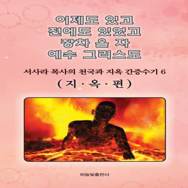 이제도 있고 전에도 있었고 장차 올 자 예수 그리스도. 6:서사라 목사의 천국과 지옥 간증수기, 하늘빛출판사