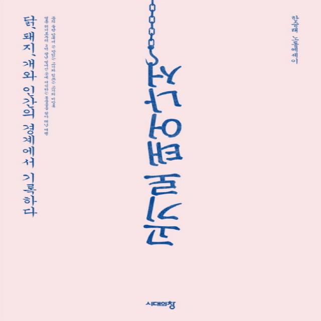 고기로 태어나서:닭 돼지 개와 인간의 경계에서 기록하다 시대의창