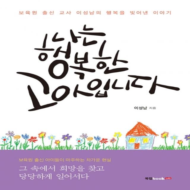 나는 행복한 고아입니다:보육원 출신 교사 이성남의 행복을 빚어낸 이야기 북랩