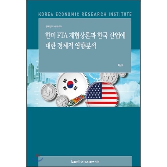 한-미 FTA 재협상론과 한국 산업에 대한 경제적 영향분석 : 정책연구 2016-25, 한국경제연구원