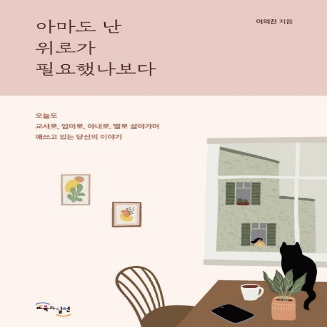 아마도 난 위로가 필요했나보다:오늘도 교사로 엄마로 아내로 딸로 살아가며 애쓰고 있는 당신의 이야기 교육과실천