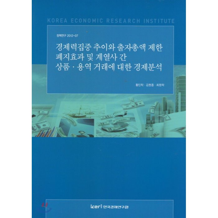 경제력집중 추이와 출자총액 제한 폐지효과 및 계열사 간 상품.용역 거래에 대한 경제분석 : 정책연구 2012-07, 한국경제연구원