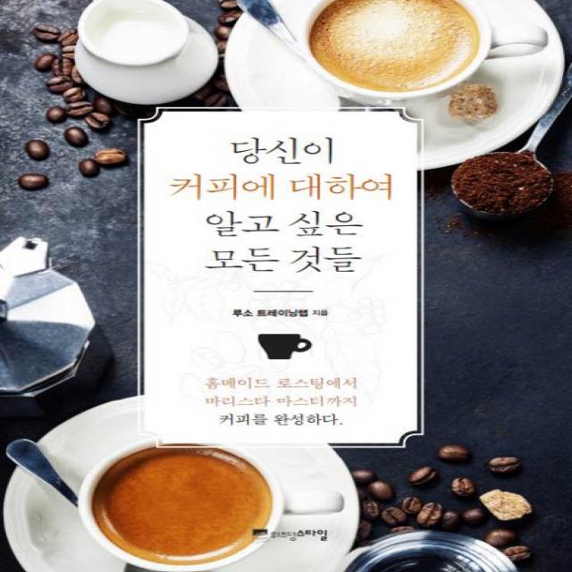 당신이 커피에 대하여 알고 싶은 모든 것들:홈메이드 로스팅에서 바리스타 마스터까지 커피를 완성하다 위즈덤스타일