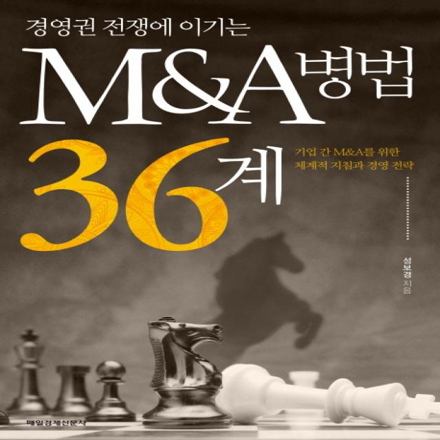 경영권 전쟁에 이기는 M&A병법 36계:기업 간 M&A를 위한 체계적 지침과 경영 전략, 매일경제신문사