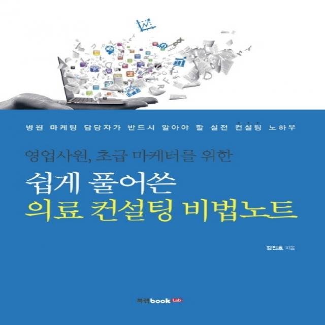 영업사원 초급 마케터를 위한 쉽게 풀어쓴 의료 컨설팅 비법노트:병원 마케팅 담당자가 반드시 알아야 할 실전 컨설팅 노하우, 북랩