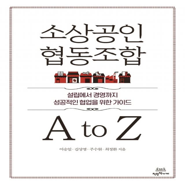 소상공인 협동조합 A to Z:설립에서 경영까지 성공적인 협업을 위한 가이드, 이승일,김상영,주수원,최정환 저, 착한책가게