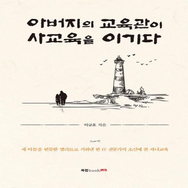 아버지의 교육관이 사교육을 이기다:세 아들을 번듯한 엘리트로 키워낸 한 IT 전문가의 소신에 찬 자녀교육, 북랩