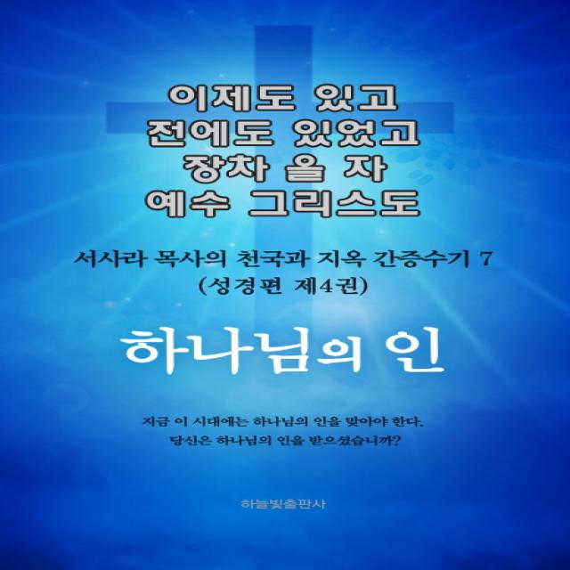 이제도 있고 전에도 있었고 장차 올 자 예수 그리스도 7:서사라 목사의 천국과 지옥 간증수기 | 성경편 제4권: 하나님의 인, 하늘빛출판사