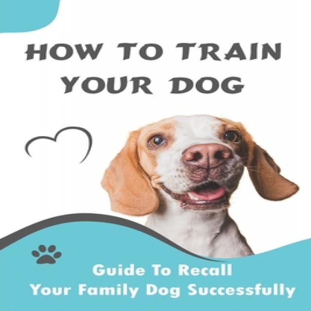 How To Train Your Dog_ Guide To Recall Your Family Dog Successfully: Unleash Your Dog'S Desire Paperback, Independently Published, English, 9798584946708