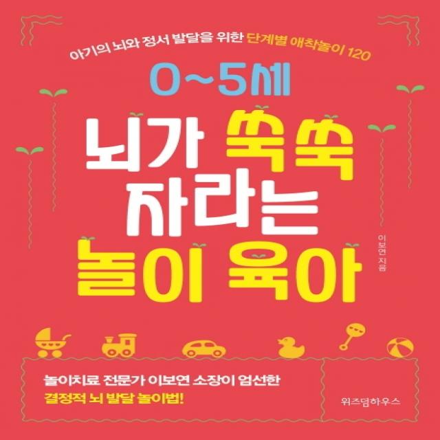 0~5세 뇌가 쑥쑥 자라는 놀이 육아:아기의 뇌와 정서 발달을 위한 단계별 애착놀이 120 위즈덤하우스