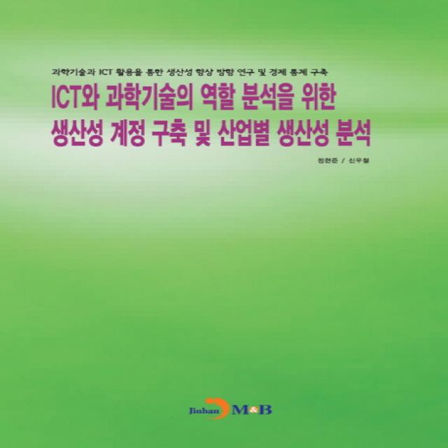 ICT와 과학기술의 역할 분석을 위한 생산성 계정 구축 및 산업별 생산성 분석:과학기술과 ICT 활용을 통한 생산성 향상 방향 연구 및 경제 통계 구축, 진한엠앤비