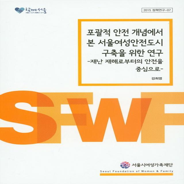 포괄적 안전 개념에서 본 서울여성안전도시 구축을 위한 연구:재난 재해로부터의 안전을 중심으로, 서울시여성가족재단