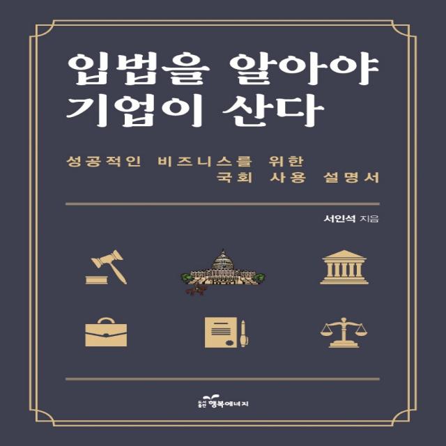 입법을 알아야 기업이 산다:성공적인 비즈니스를 위한 국회 사용 설명서, 행복에너지, 서인석