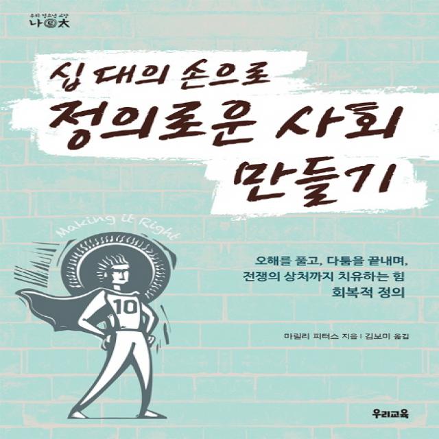 십 대의 손으로 정의로운 사회 만들기:오해를 풀고 다툼을 끝내며 전쟁의 상처까지 치유하는 힘 회복적 정의, 우리교육