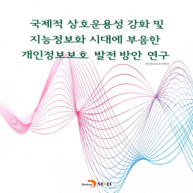 국제적 상호운용성 강화 및 지능정보화 시대에 부응한 개인정보보호 발전방안 연구, 진한엠앤비