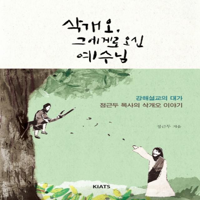 삭개오 그에게로 오신 예수님:강해설교의 대가 정근두 목사의 삭개오 이야기, KIATS(키아츠)