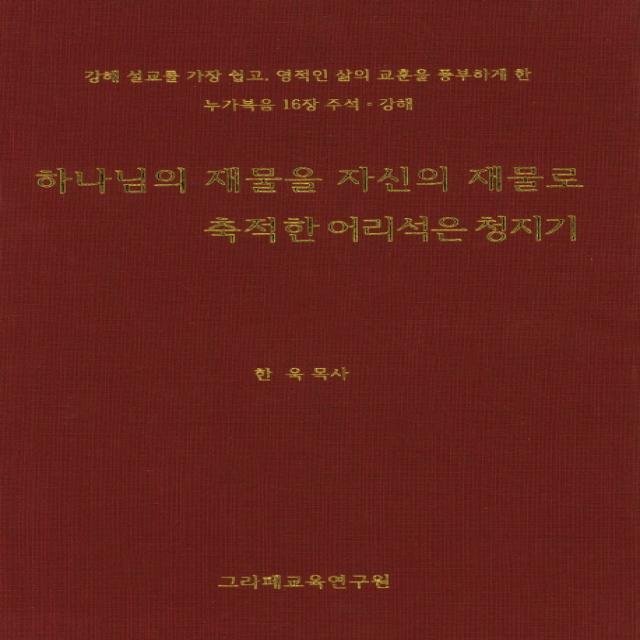 하나님의 재물을 자신의 재물로 축적한 어리석은 청지기:강해 설교를 가장 쉽고 영적인 삶의 교훈을 풍부하게 한 그라페교육연구원