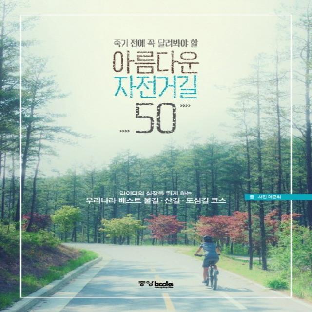 죽기 전에 꼭 달려봐야 할 아름다운 자전거길 50:라이더의 심장을 뛰게 하는 우리나라 베스트 물길 산길 도심길 코스, 중앙북스