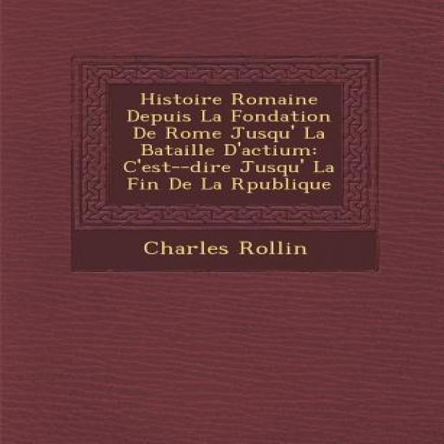 Histoire Romaine Depuis La Fondation de Rome Jusqu' La Bataille D'Actium: C'Est- -Dire Jusqu' La Fin de La R Publique Paperback, Saraswati Press