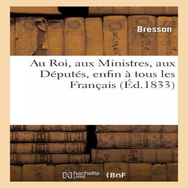 Au Roi Aux Ministres Aux Deputes Enfin a Tous Les Francais: (Memoire Par M. Bresson Pour Les Epoux Jaeger) Paperback, Hachette Livre Bnf