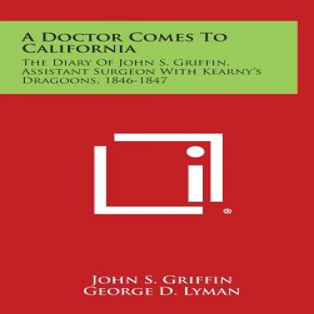 A Doctor Comes to California: The Diary of John S. Griffin Assistant Surgeon with Kearny's Dragoons 1846-1847 Hardcover, Literary Licensing, LLC