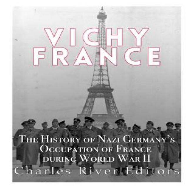 Vichy France: The History of Nazi Germany's Occupation of France During World War II Paperback, Createspace Independent Publishing Platform