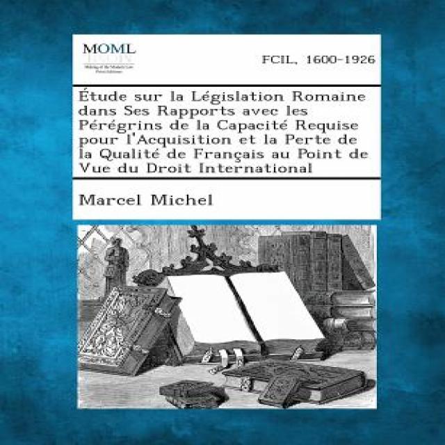 Etude Sur La Legislation Romaine Dans Ses Rapports Avec Les Peregrins de La Capacite Requise Pour L'Ac..., Gale, Making of Modern Law