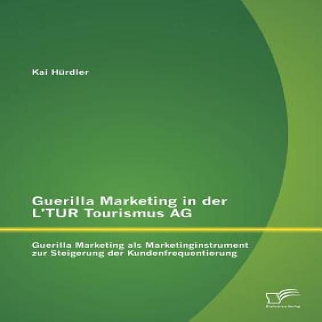 Guerilla Marketing in Der L'Tur Tourismus AG: Guerilla Marketing ALS Marketinginstrument Zur Steigerun..., Diplomica Verlag Gmbh