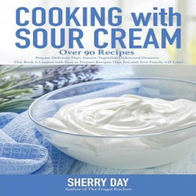 Cooking with Sour Cream: From Delicious Dips and Sauces to Scrumptious Desserts This Book Is Loaded ..., Createspace Independent Publishing Platform