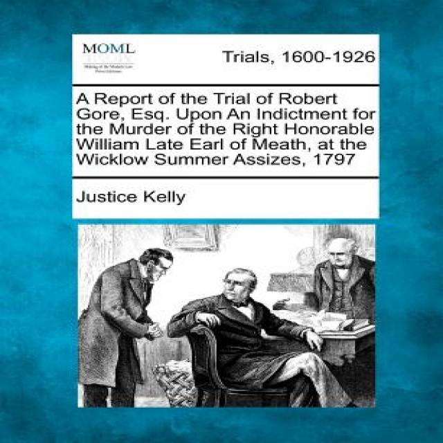 A Report of the Trial of Robert Gore Esq. Upon an Indictment for the Murder of the Right Honorable Wi..., Gale Ecco, Making of Modern Law