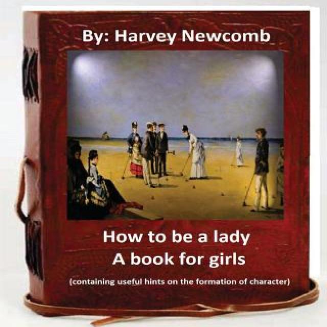 How to Be a Lady: A Book for Girls .By: Harvey Newcomb: Containing Useful Hints on the Formation of Ch..., Createspace Independent Publishing Platform