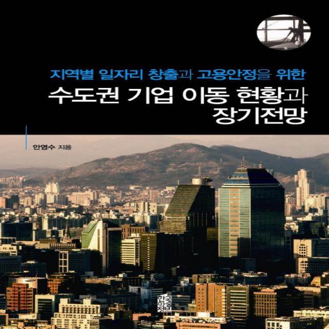 지역별 일자리 창출과 고용안정을 위한 수도권 기업 이동 현황과 장기전망, 한국학술정보